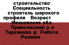 строительство › Специальность ­ строитель широкого профиля › Возраст ­ 44 - Ивановская обл., Приволжский р-н, Тарханово д. Работа » Резюме   